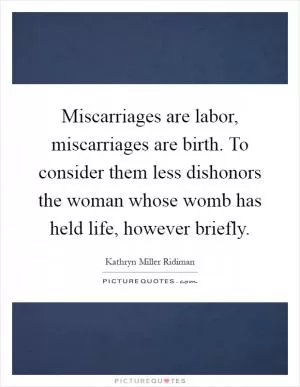 Miscarriages are labor, miscarriages are birth. To consider them less dishonors the woman whose womb has held life, however briefly Picture Quote #1