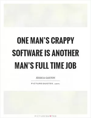 One man’s crappy software is another man’s full time job Picture Quote #1