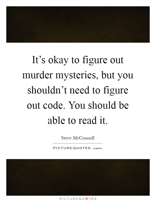 It's okay to figure out murder mysteries, but you shouldn't need to figure out code. You should be able to read it Picture Quote #1