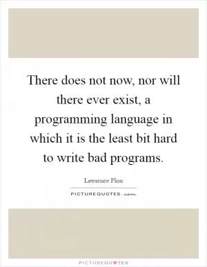 There does not now, nor will there ever exist, a programming language in which it is the least bit hard to write bad programs Picture Quote #1