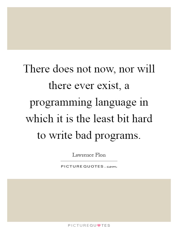 There does not now, nor will there ever exist, a programming language in which it is the least bit hard to write bad programs Picture Quote #1