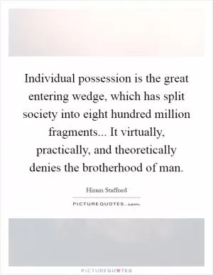 Individual possession is the great entering wedge, which has split society into eight hundred million fragments... It virtually, practically, and theoretically denies the brotherhood of man Picture Quote #1