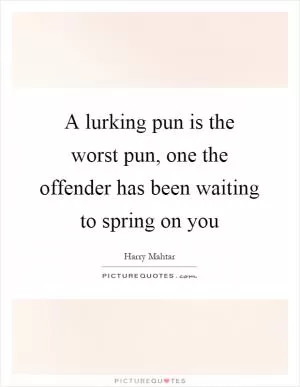 A lurking pun is the worst pun, one the offender has been waiting to spring on you Picture Quote #1