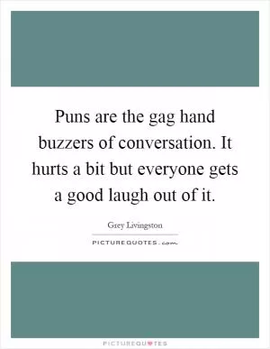 Puns are the gag hand buzzers of conversation. It hurts a bit but everyone gets a good laugh out of it Picture Quote #1