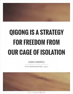 Qigong is a strategy for freedom from our cage of isolation Picture Quote #1