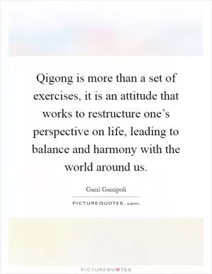 Qigong is more than a set of exercises, it is an attitude that works to restructure one’s perspective on life, leading to balance and harmony with the world around us Picture Quote #1