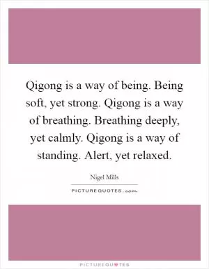 Qigong is a way of being. Being soft, yet strong. Qigong is a way of breathing. Breathing deeply, yet calmly. Qigong is a way of standing. Alert, yet relaxed Picture Quote #1