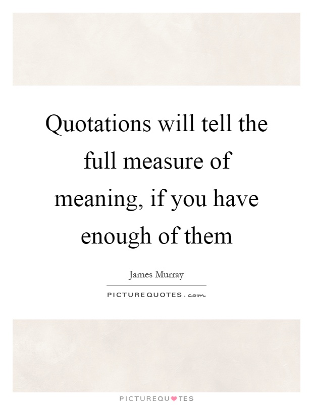 Quotations will tell the full measure of meaning, if you have enough of them Picture Quote #1