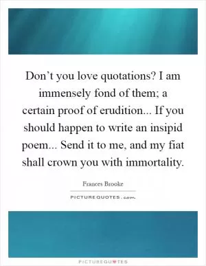 Don’t you love quotations? I am immensely fond of them; a certain proof of erudition... If you should happen to write an insipid poem... Send it to me, and my fiat shall crown you with immortality Picture Quote #1