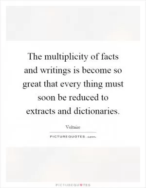 The multiplicity of facts and writings is become so great that every thing must soon be reduced to extracts and dictionaries Picture Quote #1