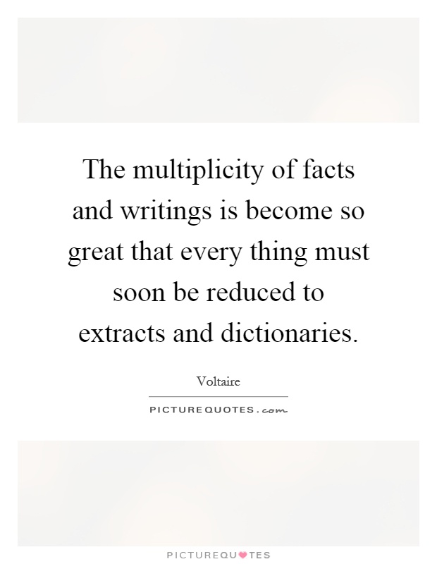 The multiplicity of facts and writings is become so great that every thing must soon be reduced to extracts and dictionaries Picture Quote #1
