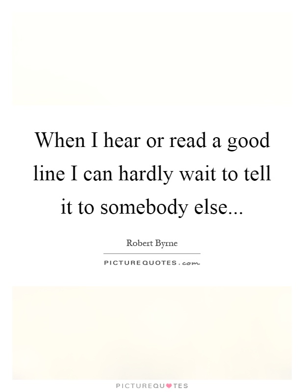 When I hear or read a good line I can hardly wait to tell it to somebody else Picture Quote #1