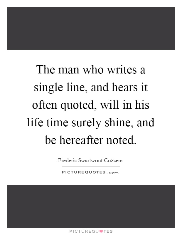 The man who writes a single line, and hears it often quoted, will in his life time surely shine, and be hereafter noted Picture Quote #1