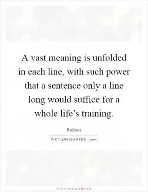 A vast meaning is unfolded in each line, with such power that a sentence only a line long would suffice for a whole life’s training Picture Quote #1
