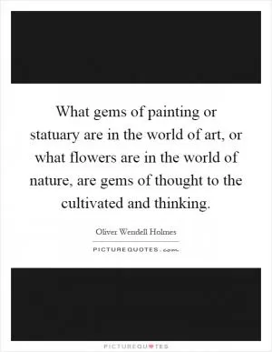 What gems of painting or statuary are in the world of art, or what flowers are in the world of nature, are gems of thought to the cultivated and thinking Picture Quote #1