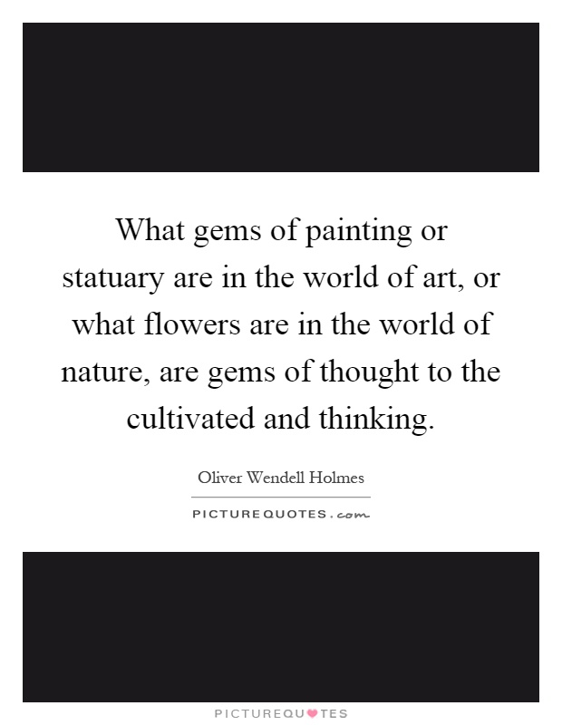 What gems of painting or statuary are in the world of art, or what flowers are in the world of nature, are gems of thought to the cultivated and thinking Picture Quote #1
