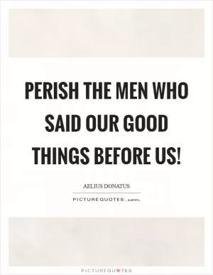Perish the men who said our good things before us! Picture Quote #1
