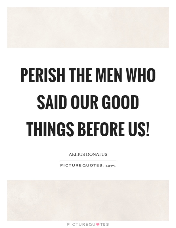 Perish the men who said our good things before us! Picture Quote #1