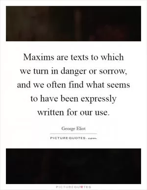 Maxims are texts to which we turn in danger or sorrow, and we often find what seems to have been expressly written for our use Picture Quote #1