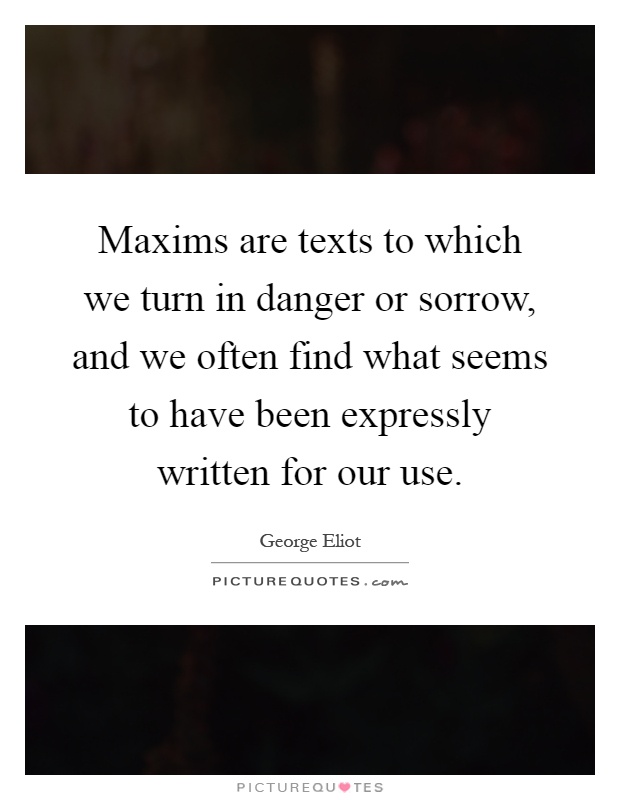 Maxims are texts to which we turn in danger or sorrow, and we often find what seems to have been expressly written for our use Picture Quote #1