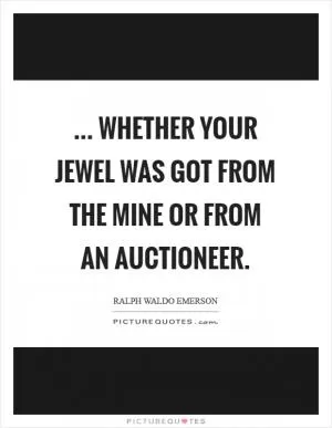 ... Whether your jewel was got from the mine or from an auctioneer Picture Quote #1