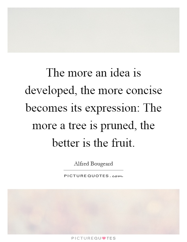 The more an idea is developed, the more concise becomes its expression: The more a tree is pruned, the better is the fruit Picture Quote #1