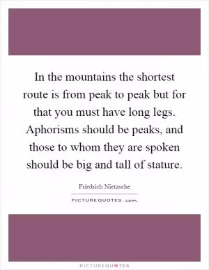 In the mountains the shortest route is from peak to peak but for that you must have long legs. Aphorisms should be peaks, and those to whom they are spoken should be big and tall of stature Picture Quote #1