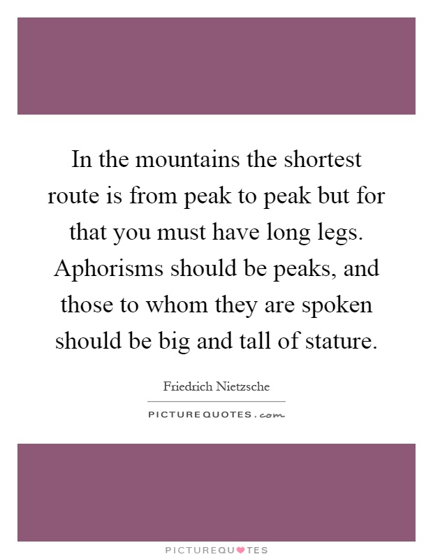 In the mountains the shortest route is from peak to peak but for that you must have long legs. Aphorisms should be peaks, and those to whom they are spoken should be big and tall of stature Picture Quote #1