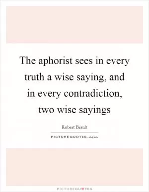 The aphorist sees in every truth a wise saying, and in every contradiction, two wise sayings Picture Quote #1