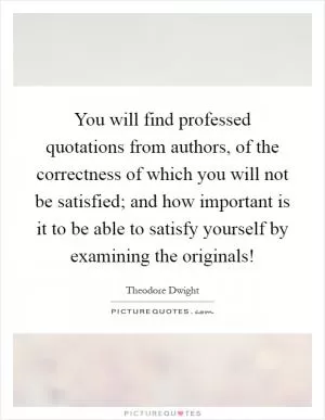 You will find professed quotations from authors, of the correctness of which you will not be satisfied; and how important is it to be able to satisfy yourself by examining the originals! Picture Quote #1