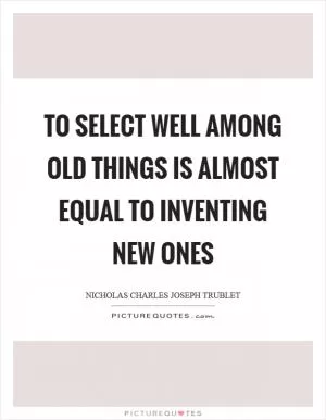 To select well among old things is almost equal to inventing new ones Picture Quote #1