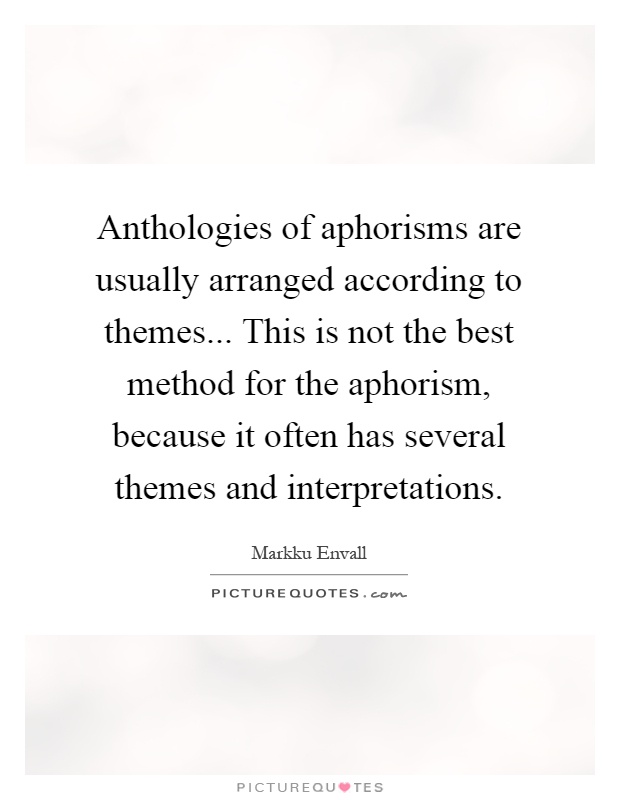 Anthologies of aphorisms are usually arranged according to themes... This is not the best method for the aphorism, because it often has several themes and interpretations Picture Quote #1