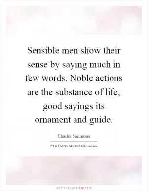 Sensible men show their sense by saying much in few words. Noble actions are the substance of life; good sayings its ornament and guide Picture Quote #1