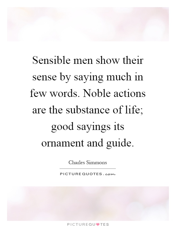 Sensible men show their sense by saying much in few words. Noble actions are the substance of life; good sayings its ornament and guide Picture Quote #1