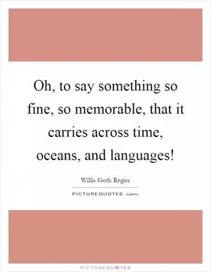 Oh, to say something so fine, so memorable, that it carries across time, oceans, and languages! Picture Quote #1