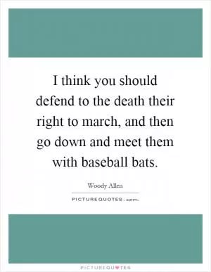 I think you should defend to the death their right to march, and then go down and meet them with baseball bats Picture Quote #1