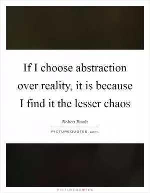 If I choose abstraction over reality, it is because I find it the lesser chaos Picture Quote #1