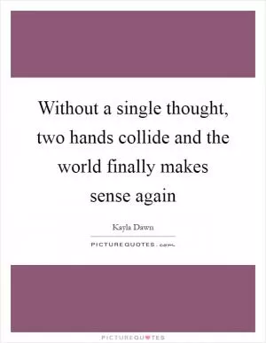 Without a single thought, two hands collide and the world finally makes sense again Picture Quote #1