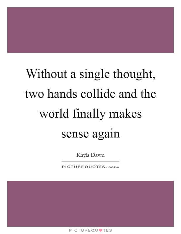 Without a single thought, two hands collide and the world finally makes sense again Picture Quote #1