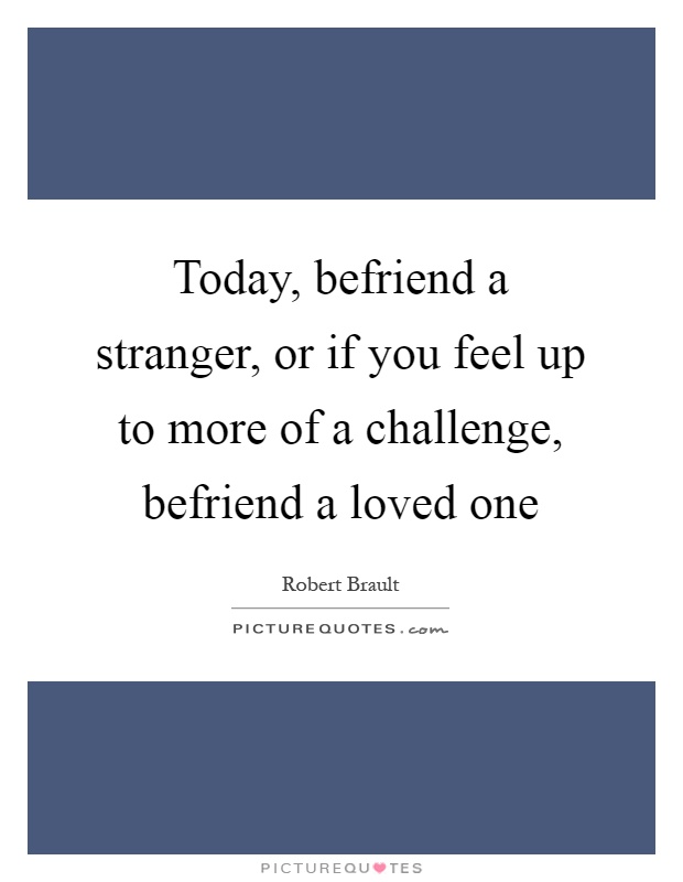 Today, befriend a stranger, or if you feel up to more of a challenge, befriend a loved one Picture Quote #1