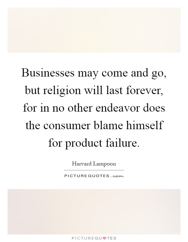 Businesses may come and go, but religion will last forever, for in no other endeavor does the consumer blame himself for product failure Picture Quote #1