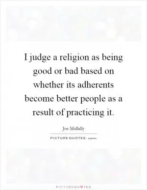 I judge a religion as being good or bad based on whether its adherents become better people as a result of practicing it Picture Quote #1