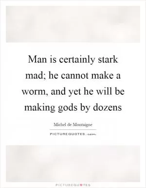 Man is certainly stark mad; he cannot make a worm, and yet he will be making gods by dozens Picture Quote #1