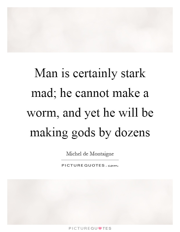 Man is certainly stark mad; he cannot make a worm, and yet he will be making gods by dozens Picture Quote #1