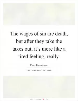 The wages of sin are death, but after they take the taxes out, it’s more like a tired feeling, really Picture Quote #1