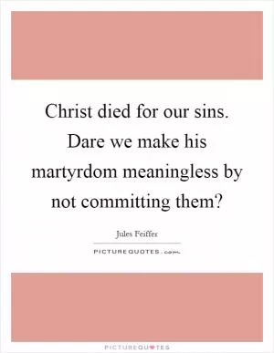 Christ died for our sins. Dare we make his martyrdom meaningless by not committing them? Picture Quote #1