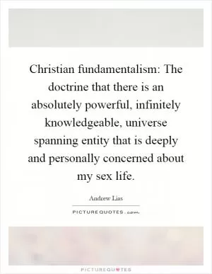 Christian fundamentalism: The doctrine that there is an absolutely powerful, infinitely knowledgeable, universe spanning entity that is deeply and personally concerned about my sex life Picture Quote #1