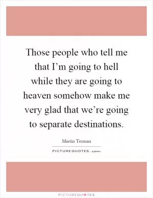Those people who tell me that I’m going to hell while they are going to heaven somehow make me very glad that we’re going to separate destinations Picture Quote #1