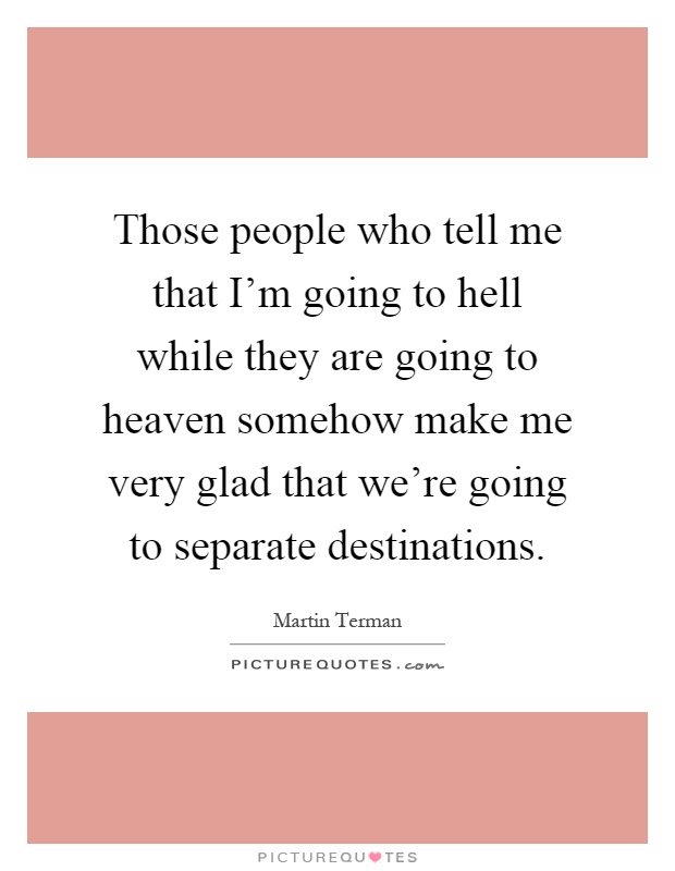 Those people who tell me that I'm going to hell while they are going to heaven somehow make me very glad that we're going to separate destinations Picture Quote #1