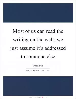 Most of us can read the writing on the wall; we just assume it’s addressed to someone else Picture Quote #1